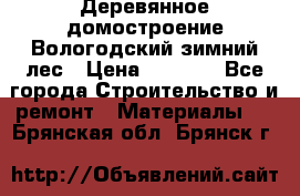 Деревянное домостроение Вологодский зимний лес › Цена ­ 8 000 - Все города Строительство и ремонт » Материалы   . Брянская обл.,Брянск г.
